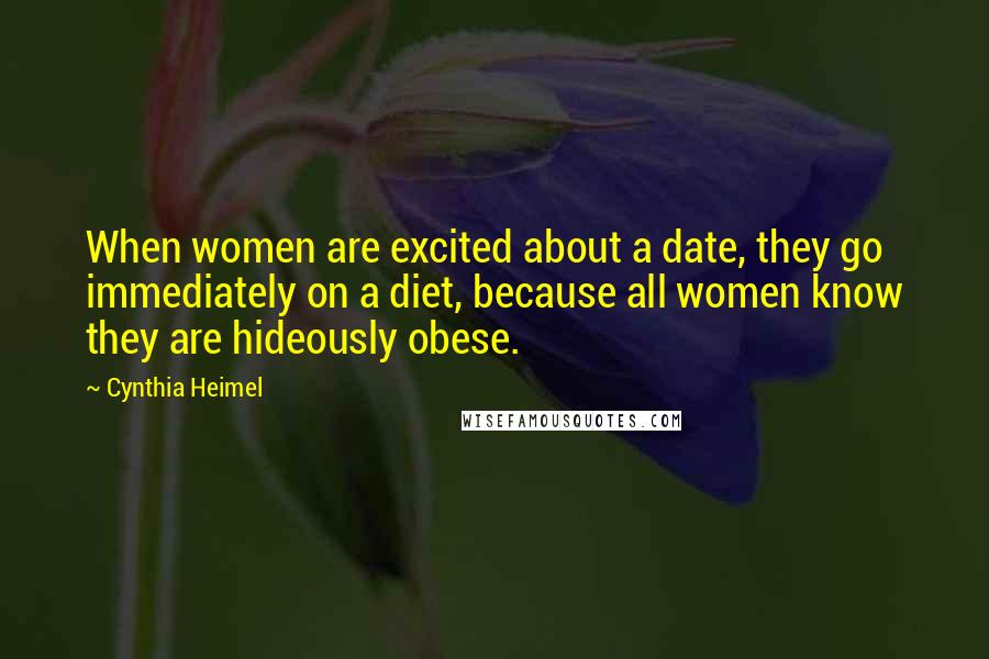 Cynthia Heimel Quotes: When women are excited about a date, they go immediately on a diet, because all women know they are hideously obese.