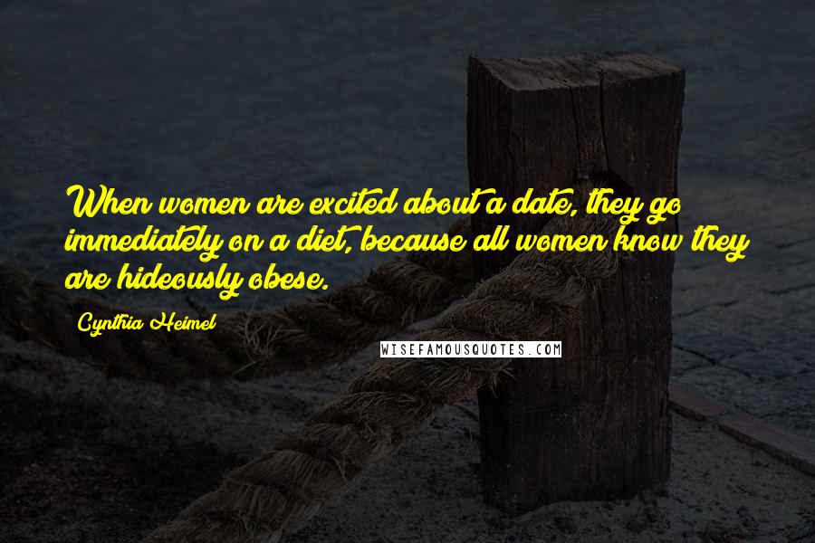 Cynthia Heimel Quotes: When women are excited about a date, they go immediately on a diet, because all women know they are hideously obese.