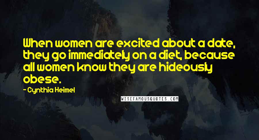 Cynthia Heimel Quotes: When women are excited about a date, they go immediately on a diet, because all women know they are hideously obese.