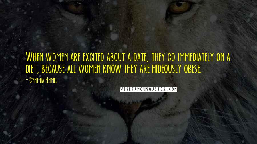 Cynthia Heimel Quotes: When women are excited about a date, they go immediately on a diet, because all women know they are hideously obese.