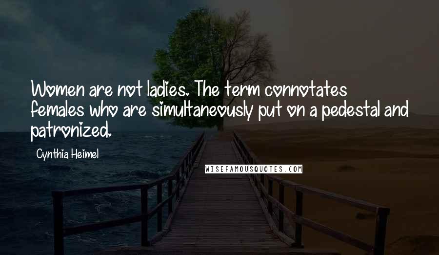 Cynthia Heimel Quotes: Women are not ladies. The term connotates females who are simultaneously put on a pedestal and patronized.