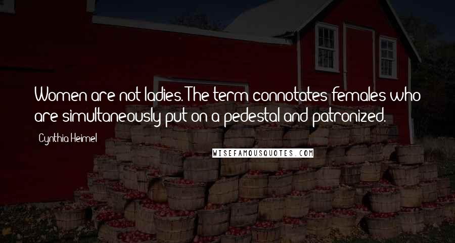 Cynthia Heimel Quotes: Women are not ladies. The term connotates females who are simultaneously put on a pedestal and patronized.