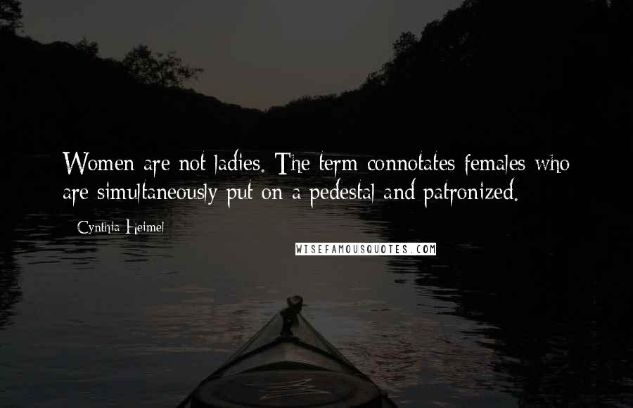 Cynthia Heimel Quotes: Women are not ladies. The term connotates females who are simultaneously put on a pedestal and patronized.