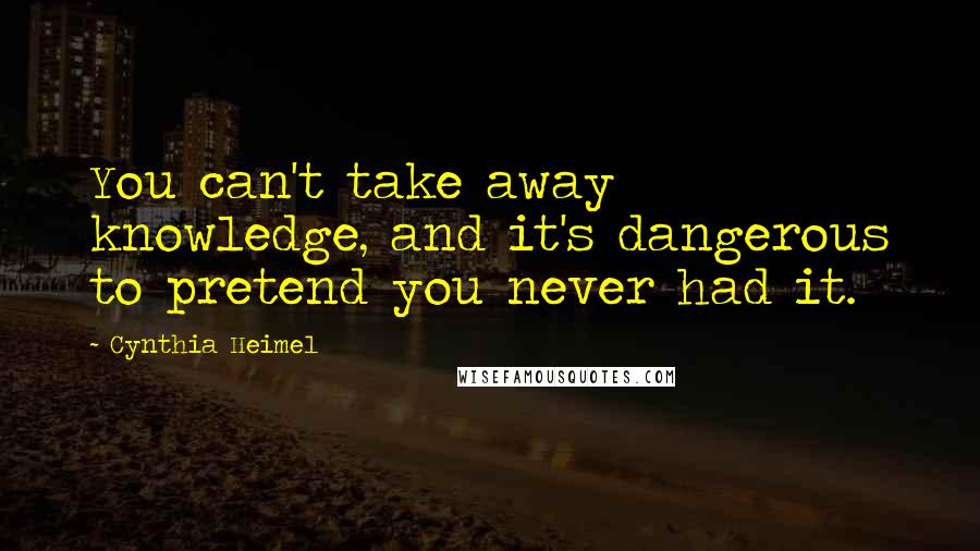 Cynthia Heimel Quotes: You can't take away knowledge, and it's dangerous to pretend you never had it.