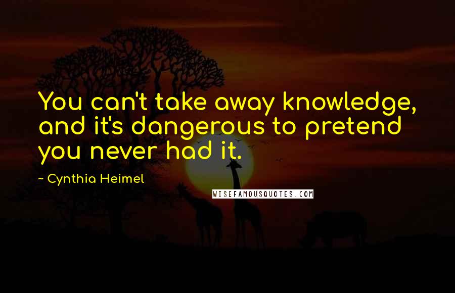 Cynthia Heimel Quotes: You can't take away knowledge, and it's dangerous to pretend you never had it.