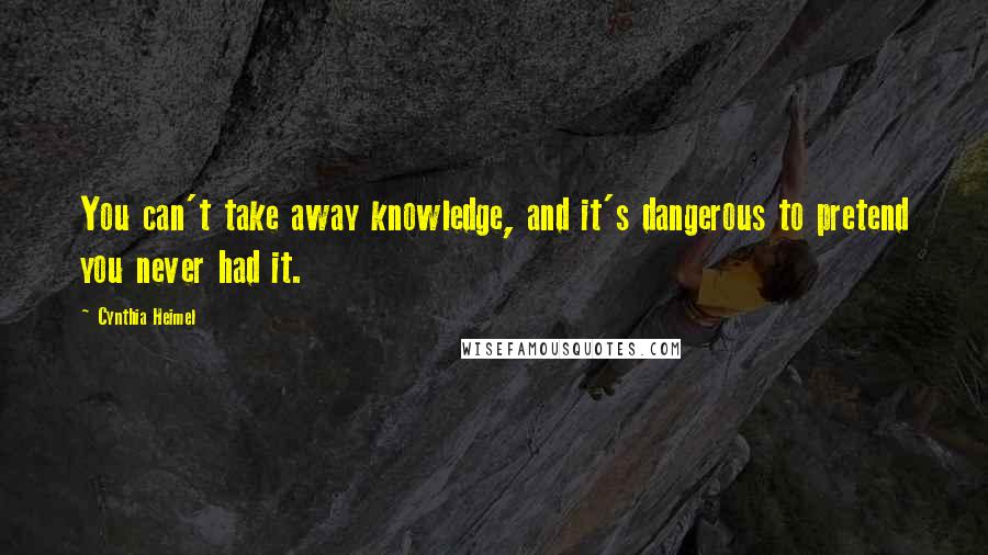 Cynthia Heimel Quotes: You can't take away knowledge, and it's dangerous to pretend you never had it.