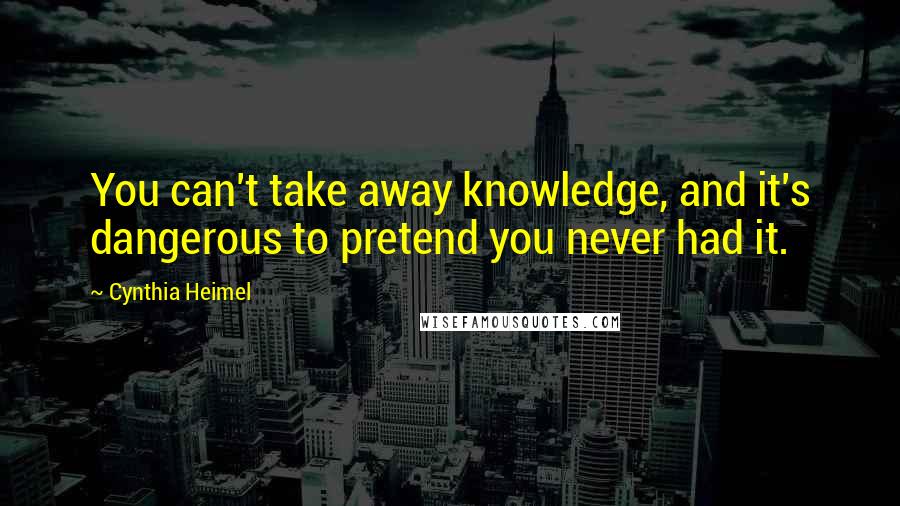 Cynthia Heimel Quotes: You can't take away knowledge, and it's dangerous to pretend you never had it.