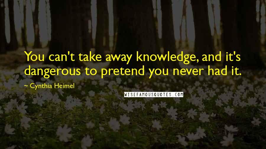 Cynthia Heimel Quotes: You can't take away knowledge, and it's dangerous to pretend you never had it.