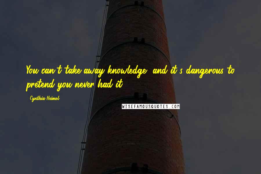 Cynthia Heimel Quotes: You can't take away knowledge, and it's dangerous to pretend you never had it.