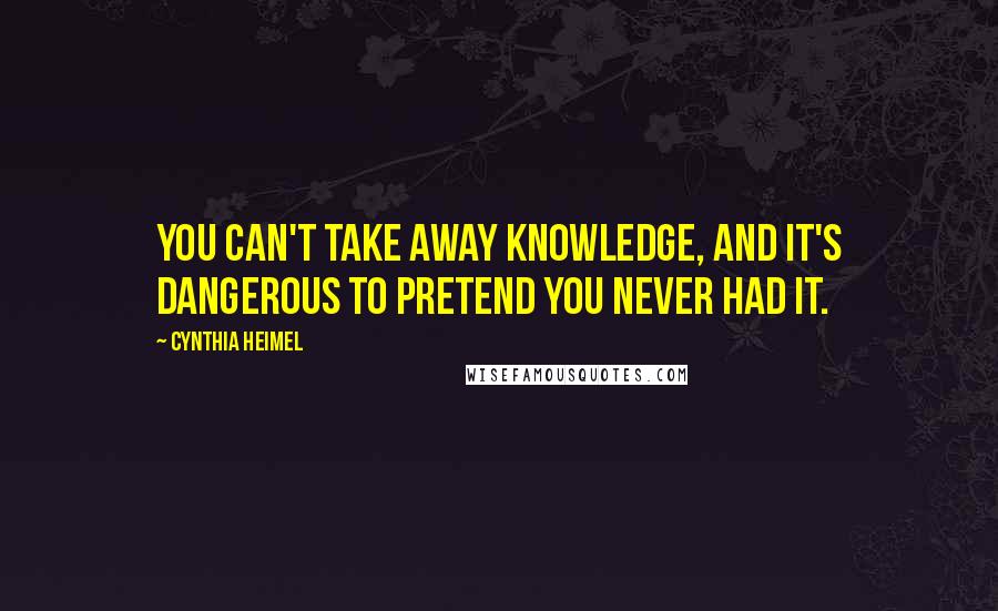 Cynthia Heimel Quotes: You can't take away knowledge, and it's dangerous to pretend you never had it.