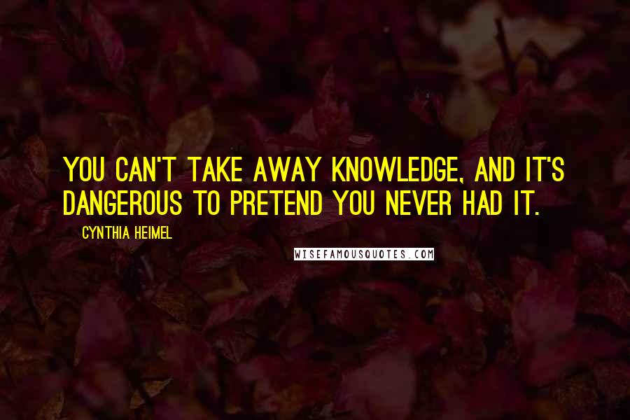 Cynthia Heimel Quotes: You can't take away knowledge, and it's dangerous to pretend you never had it.