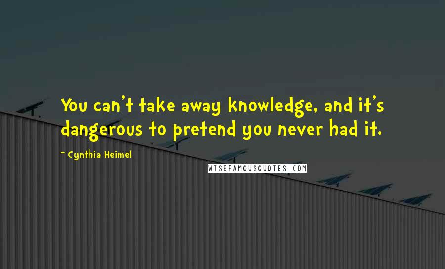 Cynthia Heimel Quotes: You can't take away knowledge, and it's dangerous to pretend you never had it.