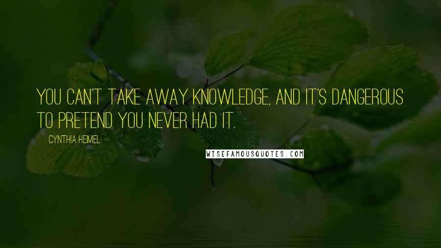 Cynthia Heimel Quotes: You can't take away knowledge, and it's dangerous to pretend you never had it.