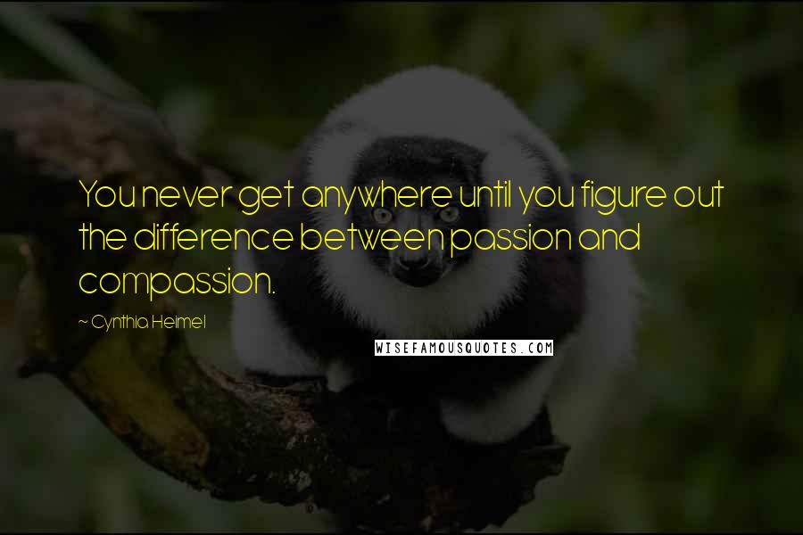 Cynthia Heimel Quotes: You never get anywhere until you figure out the difference between passion and compassion.