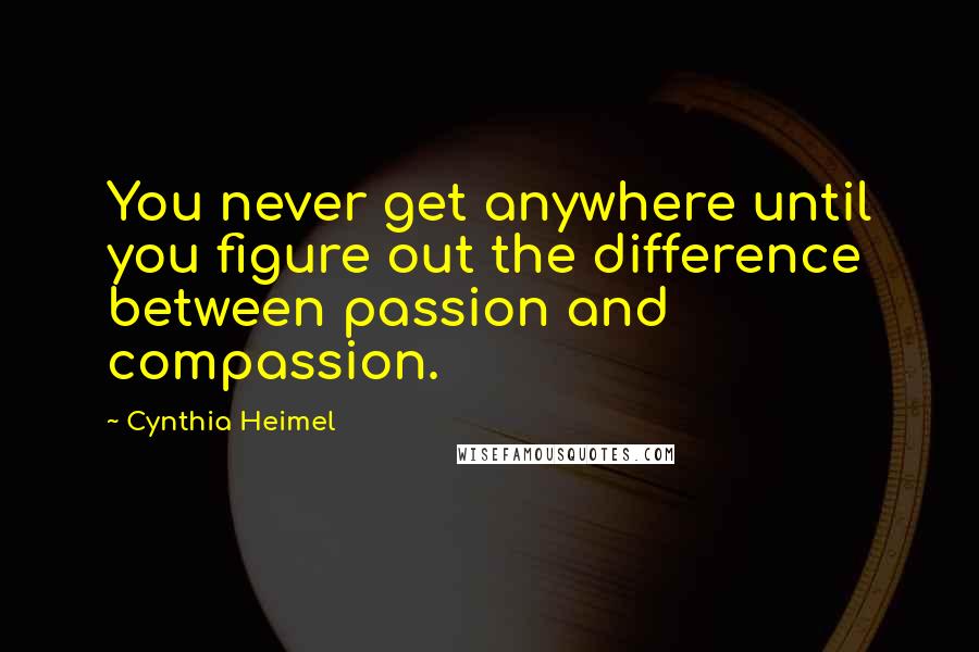 Cynthia Heimel Quotes: You never get anywhere until you figure out the difference between passion and compassion.