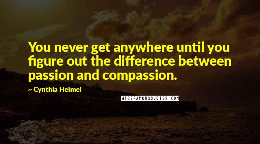 Cynthia Heimel Quotes: You never get anywhere until you figure out the difference between passion and compassion.