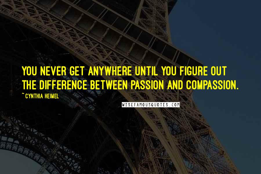 Cynthia Heimel Quotes: You never get anywhere until you figure out the difference between passion and compassion.