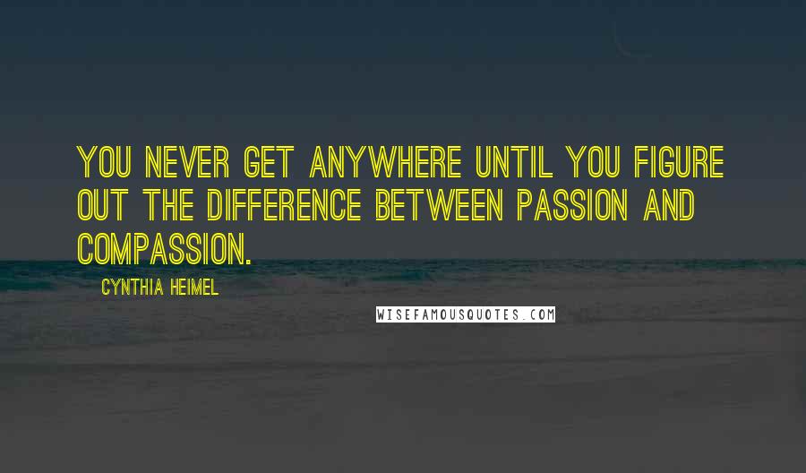 Cynthia Heimel Quotes: You never get anywhere until you figure out the difference between passion and compassion.