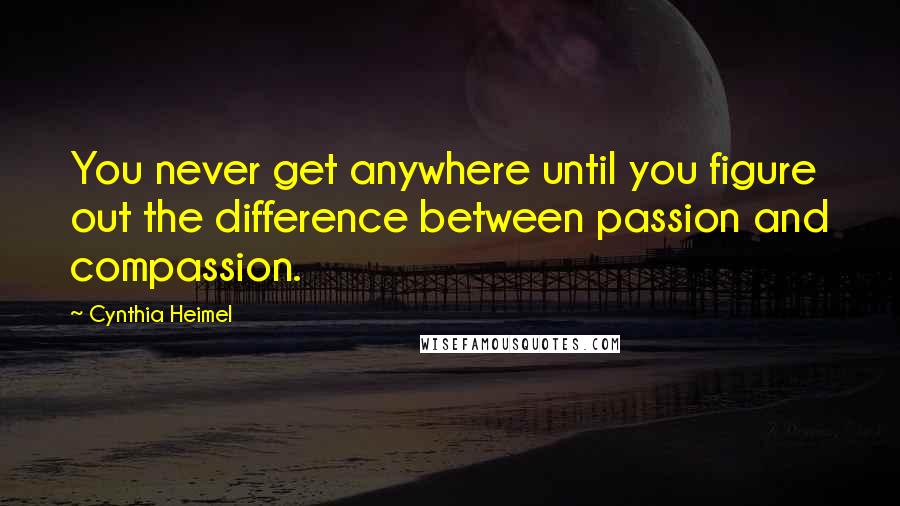 Cynthia Heimel Quotes: You never get anywhere until you figure out the difference between passion and compassion.
