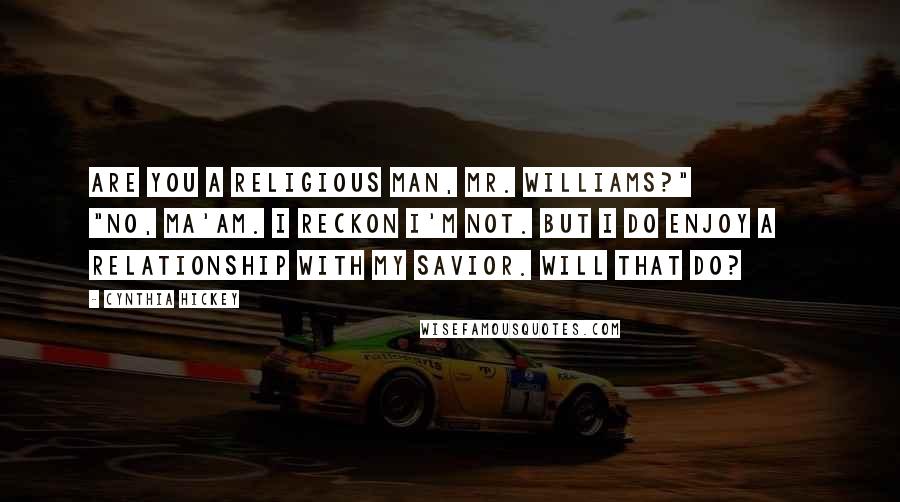 Cynthia Hickey Quotes: Are you a religious man, Mr. Williams?" "No, ma'am. I reckon I'm not. But I do enjoy a relationship with my Savior. Will that do?