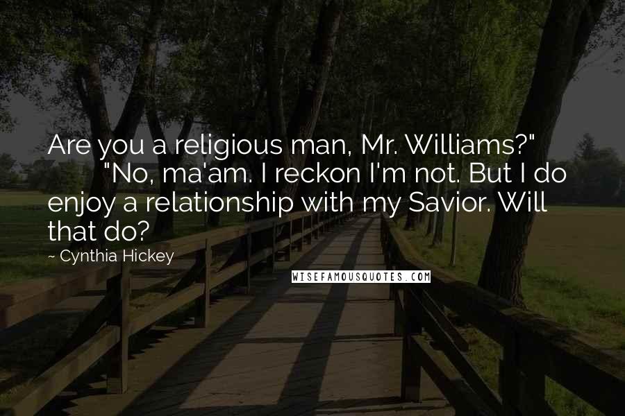 Cynthia Hickey Quotes: Are you a religious man, Mr. Williams?" "No, ma'am. I reckon I'm not. But I do enjoy a relationship with my Savior. Will that do?
