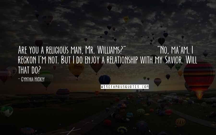 Cynthia Hickey Quotes: Are you a religious man, Mr. Williams?" "No, ma'am. I reckon I'm not. But I do enjoy a relationship with my Savior. Will that do?