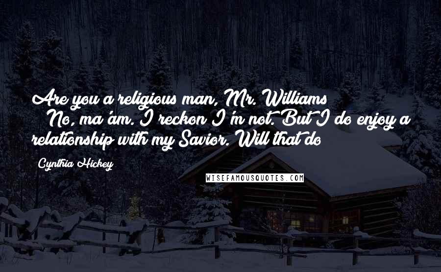 Cynthia Hickey Quotes: Are you a religious man, Mr. Williams?" "No, ma'am. I reckon I'm not. But I do enjoy a relationship with my Savior. Will that do?