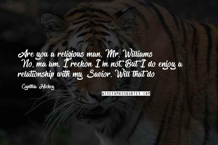 Cynthia Hickey Quotes: Are you a religious man, Mr. Williams?" "No, ma'am. I reckon I'm not. But I do enjoy a relationship with my Savior. Will that do?