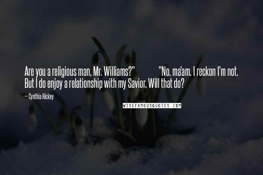 Cynthia Hickey Quotes: Are you a religious man, Mr. Williams?" "No, ma'am. I reckon I'm not. But I do enjoy a relationship with my Savior. Will that do?