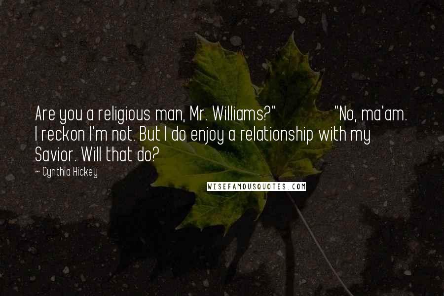 Cynthia Hickey Quotes: Are you a religious man, Mr. Williams?" "No, ma'am. I reckon I'm not. But I do enjoy a relationship with my Savior. Will that do?