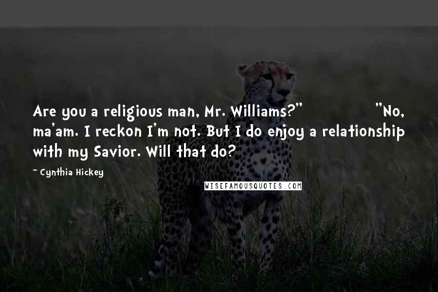 Cynthia Hickey Quotes: Are you a religious man, Mr. Williams?" "No, ma'am. I reckon I'm not. But I do enjoy a relationship with my Savior. Will that do?