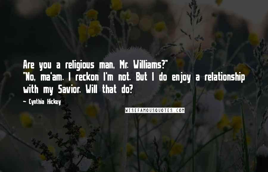 Cynthia Hickey Quotes: Are you a religious man, Mr. Williams?" "No, ma'am. I reckon I'm not. But I do enjoy a relationship with my Savior. Will that do?