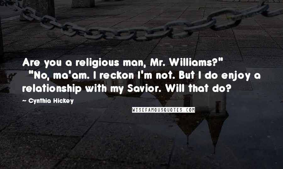 Cynthia Hickey Quotes: Are you a religious man, Mr. Williams?" "No, ma'am. I reckon I'm not. But I do enjoy a relationship with my Savior. Will that do?