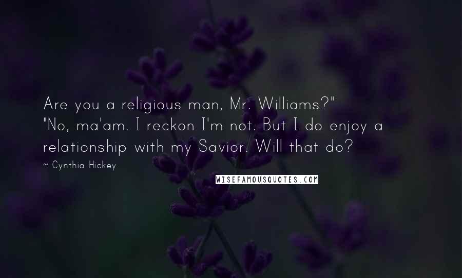 Cynthia Hickey Quotes: Are you a religious man, Mr. Williams?" "No, ma'am. I reckon I'm not. But I do enjoy a relationship with my Savior. Will that do?