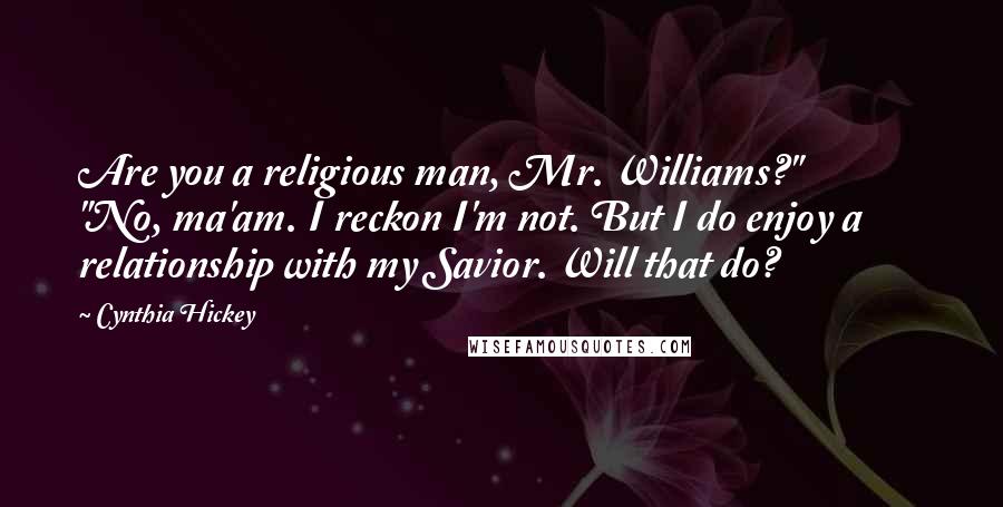 Cynthia Hickey Quotes: Are you a religious man, Mr. Williams?" "No, ma'am. I reckon I'm not. But I do enjoy a relationship with my Savior. Will that do?