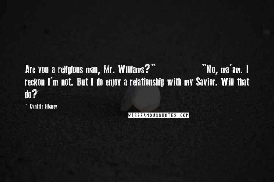 Cynthia Hickey Quotes: Are you a religious man, Mr. Williams?" "No, ma'am. I reckon I'm not. But I do enjoy a relationship with my Savior. Will that do?