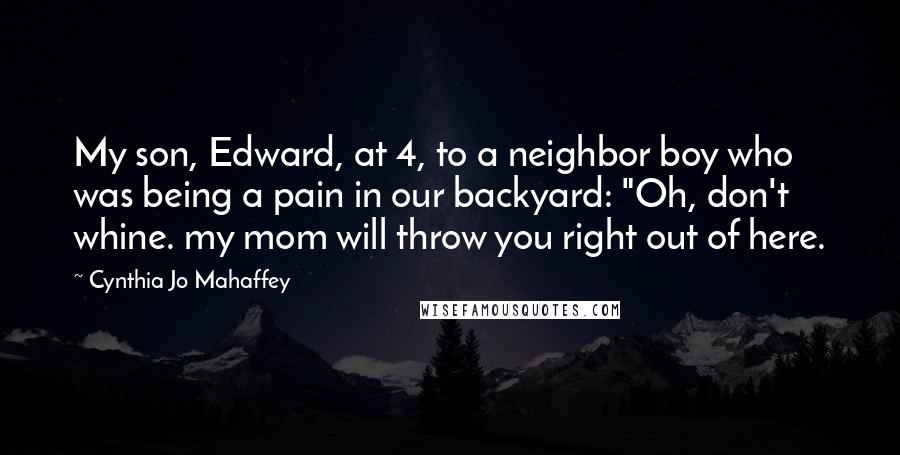 Cynthia Jo Mahaffey Quotes: My son, Edward, at 4, to a neighbor boy who was being a pain in our backyard: "Oh, don't whine. my mom will throw you right out of here.