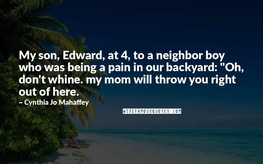 Cynthia Jo Mahaffey Quotes: My son, Edward, at 4, to a neighbor boy who was being a pain in our backyard: "Oh, don't whine. my mom will throw you right out of here.