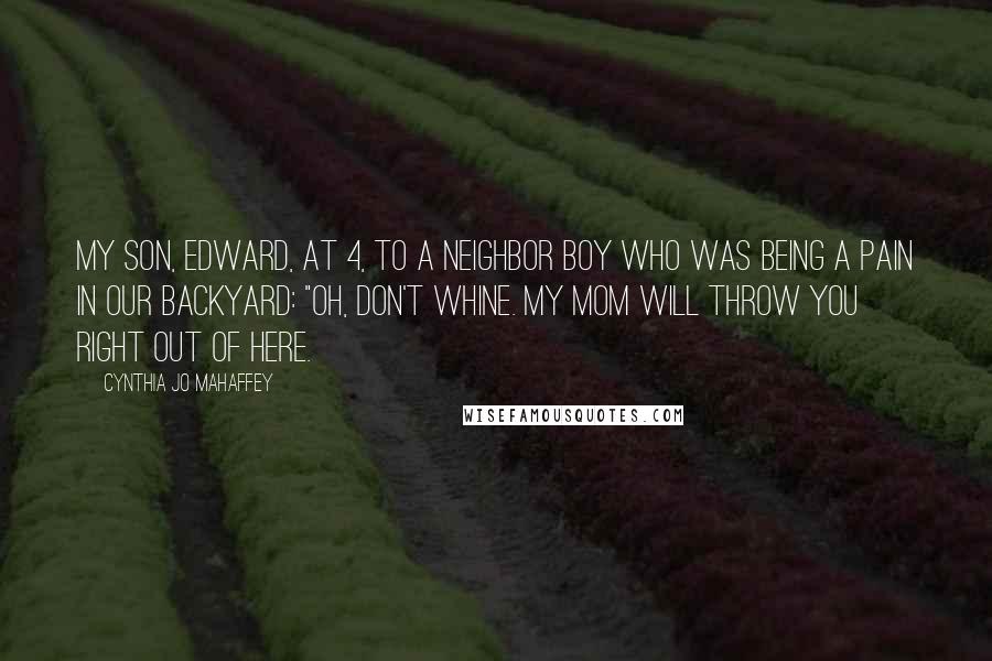 Cynthia Jo Mahaffey Quotes: My son, Edward, at 4, to a neighbor boy who was being a pain in our backyard: "Oh, don't whine. my mom will throw you right out of here.