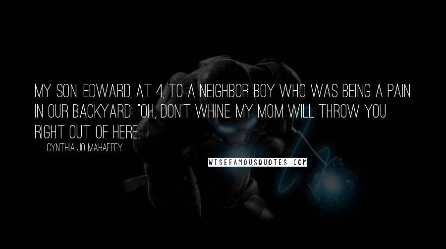 Cynthia Jo Mahaffey Quotes: My son, Edward, at 4, to a neighbor boy who was being a pain in our backyard: "Oh, don't whine. my mom will throw you right out of here.