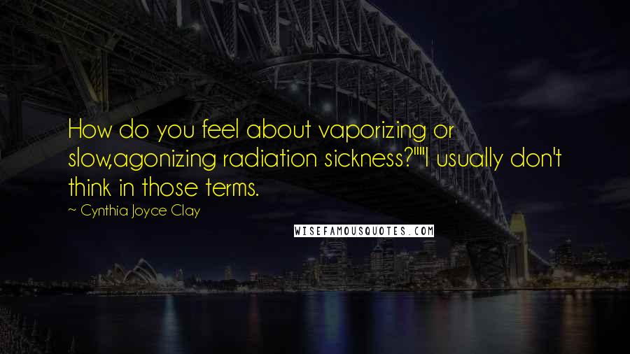 Cynthia Joyce Clay Quotes: How do you feel about vaporizing or slow,agonizing radiation sickness?""I usually don't think in those terms.