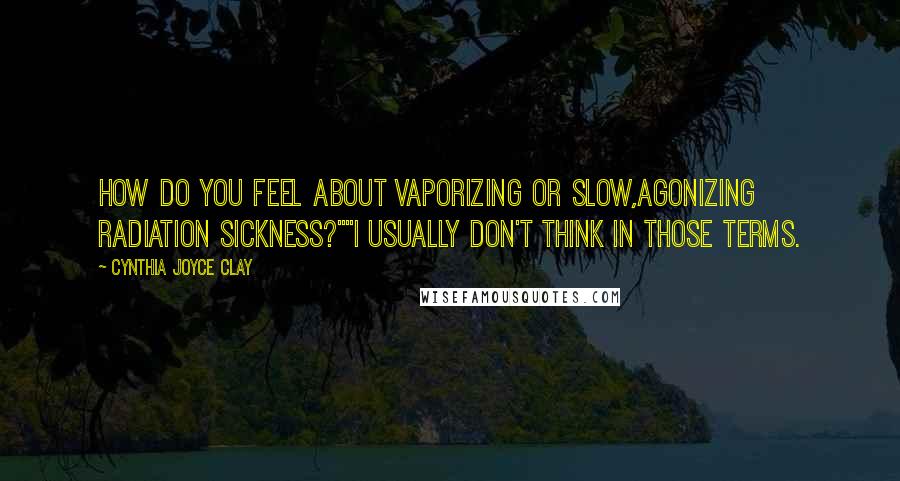 Cynthia Joyce Clay Quotes: How do you feel about vaporizing or slow,agonizing radiation sickness?""I usually don't think in those terms.