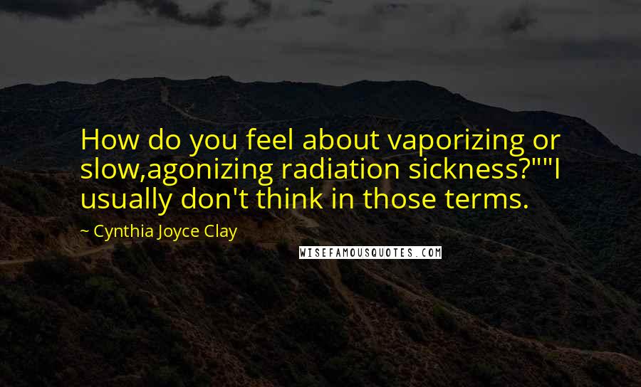 Cynthia Joyce Clay Quotes: How do you feel about vaporizing or slow,agonizing radiation sickness?""I usually don't think in those terms.