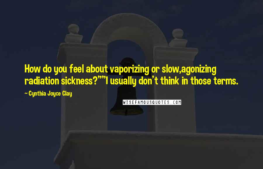 Cynthia Joyce Clay Quotes: How do you feel about vaporizing or slow,agonizing radiation sickness?""I usually don't think in those terms.