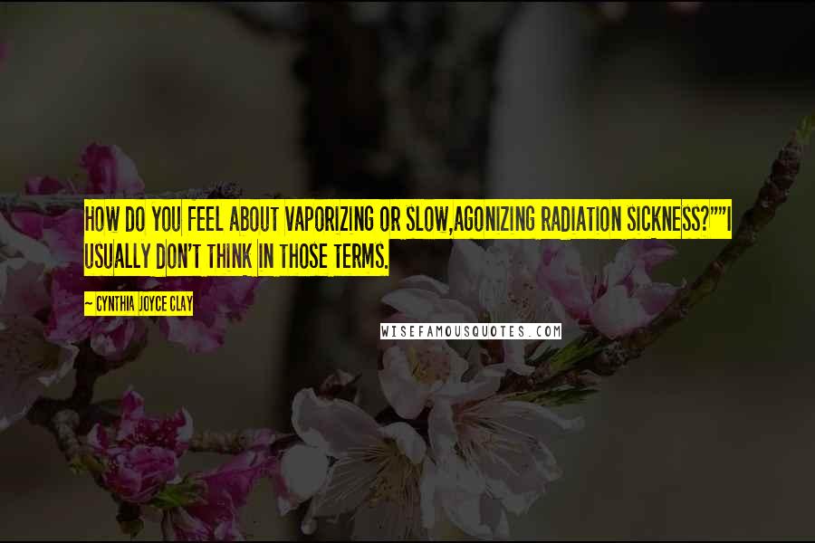 Cynthia Joyce Clay Quotes: How do you feel about vaporizing or slow,agonizing radiation sickness?""I usually don't think in those terms.