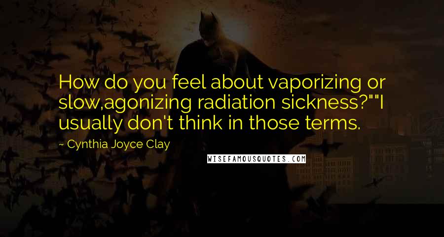 Cynthia Joyce Clay Quotes: How do you feel about vaporizing or slow,agonizing radiation sickness?""I usually don't think in those terms.