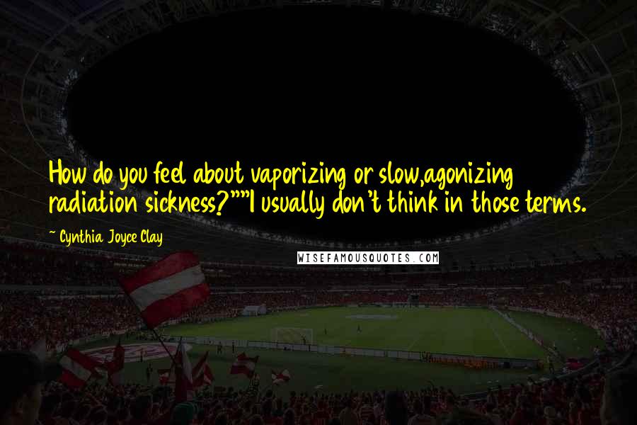 Cynthia Joyce Clay Quotes: How do you feel about vaporizing or slow,agonizing radiation sickness?""I usually don't think in those terms.