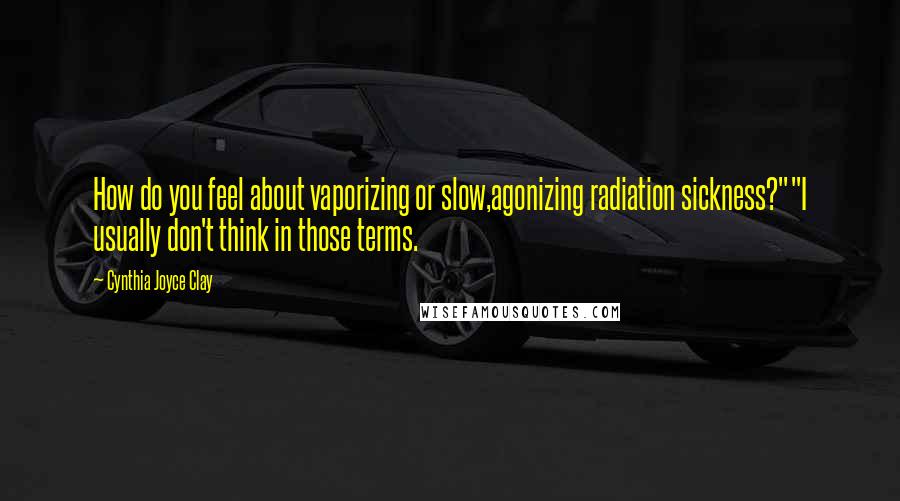 Cynthia Joyce Clay Quotes: How do you feel about vaporizing or slow,agonizing radiation sickness?""I usually don't think in those terms.