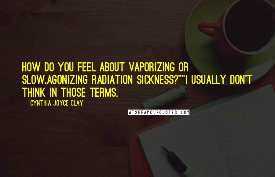 Cynthia Joyce Clay Quotes: How do you feel about vaporizing or slow,agonizing radiation sickness?""I usually don't think in those terms.