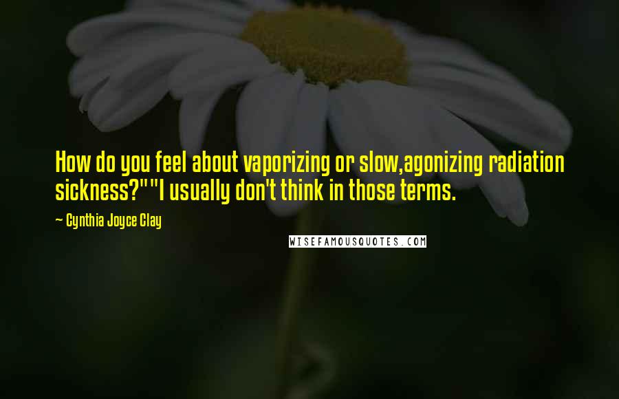 Cynthia Joyce Clay Quotes: How do you feel about vaporizing or slow,agonizing radiation sickness?""I usually don't think in those terms.